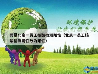 网易北京一员工核酸检测阳性（北京一员工核酸检测阴性改为阳性）