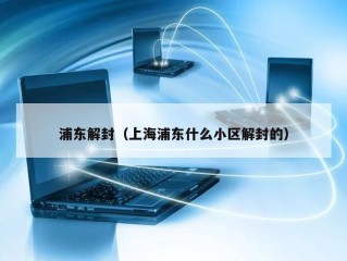 浦东解封（上海浦东什么小区解封的）