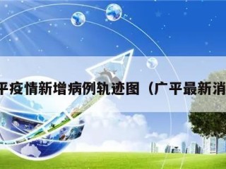 广平疫情新增病例轨迹图（广平最新消息）