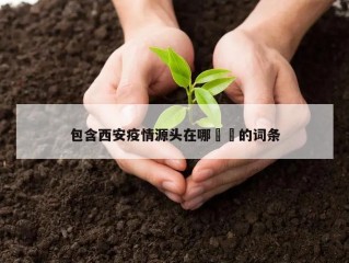 包含西安疫情源头在哪㊙️的词条