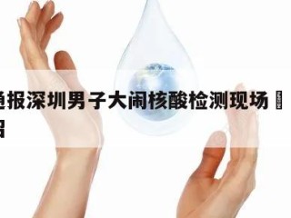 警方通报深圳男子大闹核酸检测现场㊙️的简单介绍