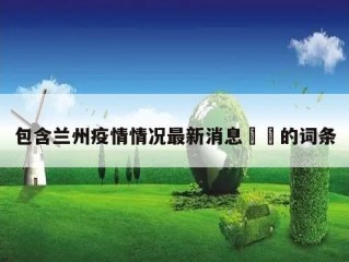 包含兰州疫情情况最新消息㊙️的词条