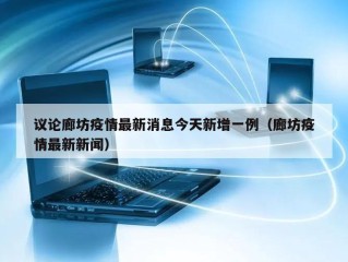 议论廊坊疫情最新消息今天新增一例（廊坊疫情最新新闻）