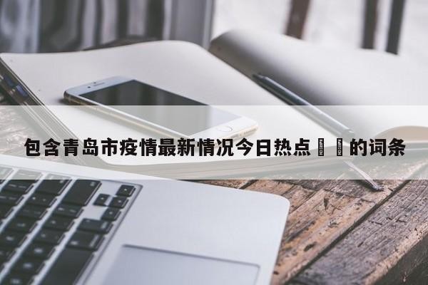 包含青岛市疫情最新情况今日热点㊙️的词条